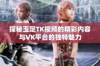 探秘玉足TK视频的精彩内容与VK平台的独特魅力