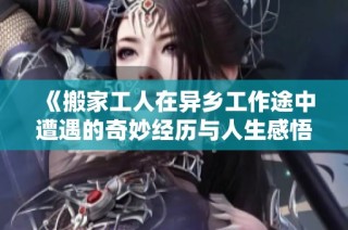 《搬家工人在异乡工作途中遭遇的奇妙经历与人生感悟》