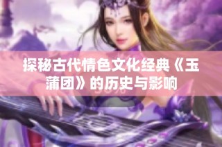 探秘古代情色文化经典《玉蒲团》的历史与影响