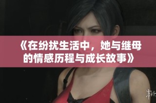 《在纷扰生活中，她与继母的情感历程与成长故事》