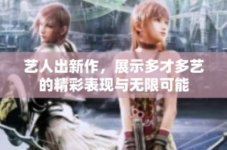 艺人出新作，展示多才多艺的精彩表现与无限可能
