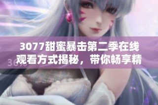 3077甜蜜暴击第二季在线观看方式揭秘，带你畅享精彩剧情与甜蜜瞬间