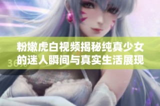 粉嫩虎白视频揭秘纯真少女的迷人瞬间与真实生活展现