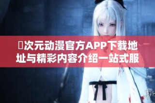 囧次元动漫官方APP下载地址与精彩内容介绍一站式服务