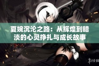 夏婉沉沦之路：从辉煌到暗淡的心灵挣扎与成长故事