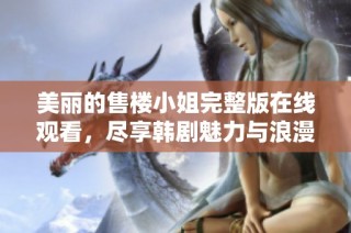 美丽的售楼小姐完整版在线观看，尽享韩剧魅力与浪漫故事