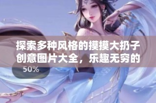 探索多种风格的摸摸大扔子创意图片大全，乐趣无穷的玩具展示