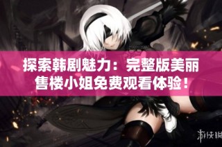 探索韩剧魅力：完整版美丽售楼小姐免费观看体验！