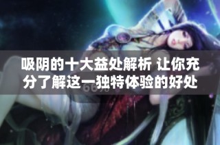 吸阴的十大益处解析 让你充分了解这一独特体验的好处