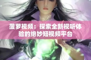菠萝视频：探索全新视听体验的绝妙短视频平台