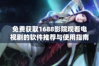 免费获取1688影院观看电视剧的软件推荐与使用指南
