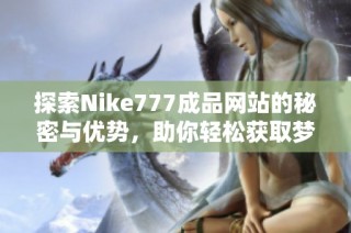 探索Nike777成品网站的秘密与优势，助你轻松获取梦想装备