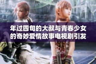 年过四旬的大叔与青春少女的奇妙爱情故事电视剧引发热议