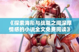 《探索海彤与战胤之间深厚情感的小说全文免费阅读》