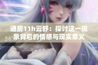 通房11h云舒：探讨这一现象背后的情感与现实意义