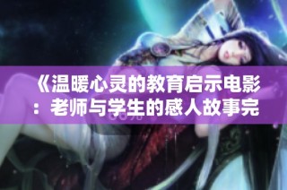 《温暖心灵的教育启示电影：老师与学生的感人故事完整版》