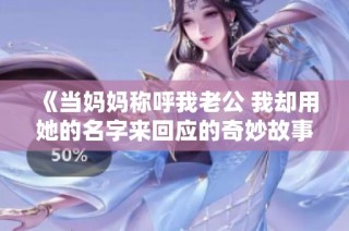 《当妈妈称呼我老公 我却用她的名字来回应的奇妙故事》