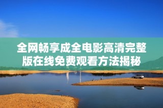 全网畅享成全电影高清完整版在线免费观看方法揭秘
