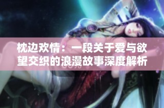 枕边欢情：一段关于爱与欲望交织的浪漫故事深度解析