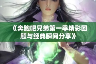 《奔跑吧兄弟第一季精彩回顾与经典瞬间分享》