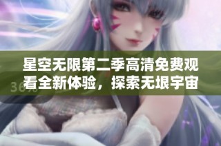 星空无限第二季高清免费观看全新体验，探索无垠宇宙的奥秘与奇迹