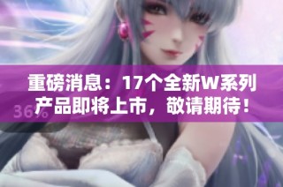 重磅消息：17个全新W系列产品即将上市，敬请期待！