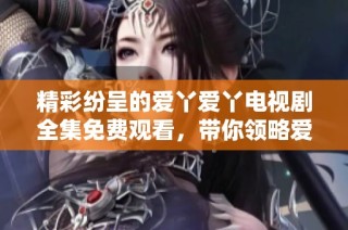 精彩纷呈的爱丫爱丫电视剧全集免费观看，带你领略爱的真实与感动