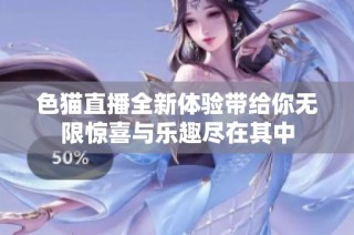 色猫直播全新体验带给你无限惊喜与乐趣尽在其中