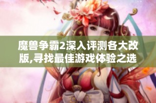 魔兽争霸2深入评测各大改版,寻找最佳游戏体验之选