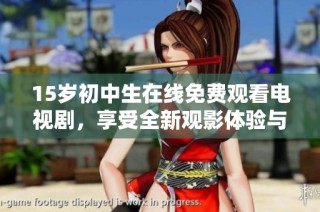 15岁初中生在线免费观看电视剧，享受全新观影体验与乐趣