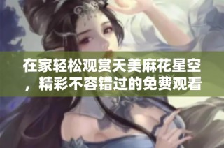 在家轻松观赏天美麻花星空，精彩不容错过的免费观看电视盛宴