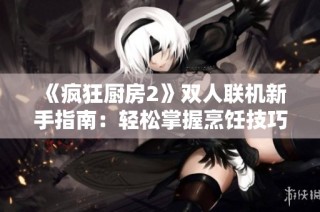 《疯狂厨房2》双人联机新手指南：轻松掌握烹饪技巧，共同挑战美食任务