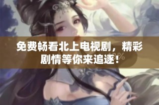 免费畅看北上电视剧，精彩剧情等你来追逐！