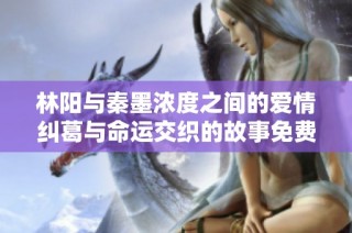 林阳与秦墨浓度之间的爱情纠葛与命运交织的故事免费全本阅读