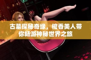 古墓探秘奇缘，棺香美人带你畅游神秘世界之旅