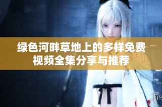 绿色河畔草地上的多样免费视频全集分享与推荐