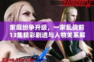 家庭纷争升级，一家乱战前13集精彩剧透与人物关系解析