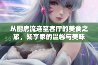 从厨房流连至客厅的美食之旅，畅享家的温馨与美味