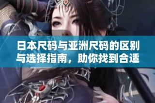 日本尺码与亚洲尺码的区别与选择指南，助你找到合适的服装尺码
