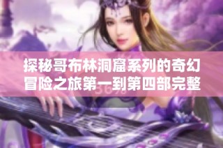 探秘哥布林洞窟系列的奇幻冒险之旅第一到第四部完整攻略和体验分享
