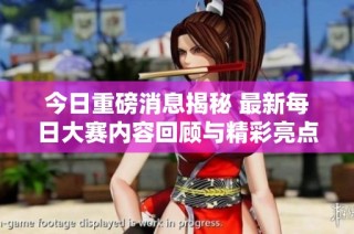 今日重磅消息揭秘 最新每日大赛内容回顾与精彩亮点分析