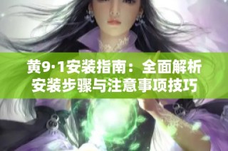 黄9·1安装指南：全面解析安装步骤与注意事项技巧