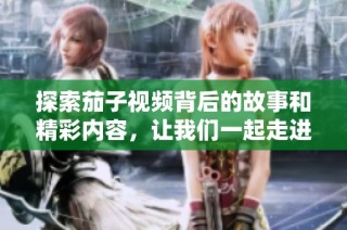 探索茄子视频背后的故事和精彩内容，让我们一起走进这个新世界