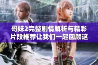 哥妹2完整剧情解析与精彩片段推荐让我们一起回顾这部感人故事