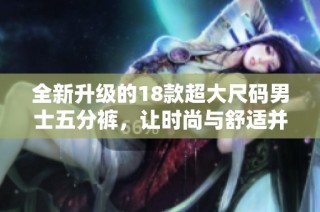 全新升级的18款超大尺码男士五分裤，让时尚与舒适并存的选择