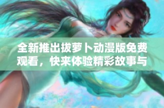 全新推出拔萝卜动漫版免费观看，快来体验精彩故事与欢乐冒险吧！