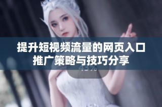 提升短视频流量的网页入口推广策略与技巧分享