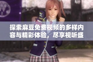 探索麻豆免费视频的多样内容与精彩体验，尽享视听盛宴