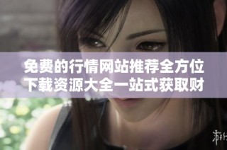 免费的行情网站推荐全方位下载资源大全一站式获取财经信息