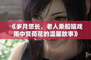 《岁月悠长，老人乘船嬉戏雨中赏荷花的温馨故事》